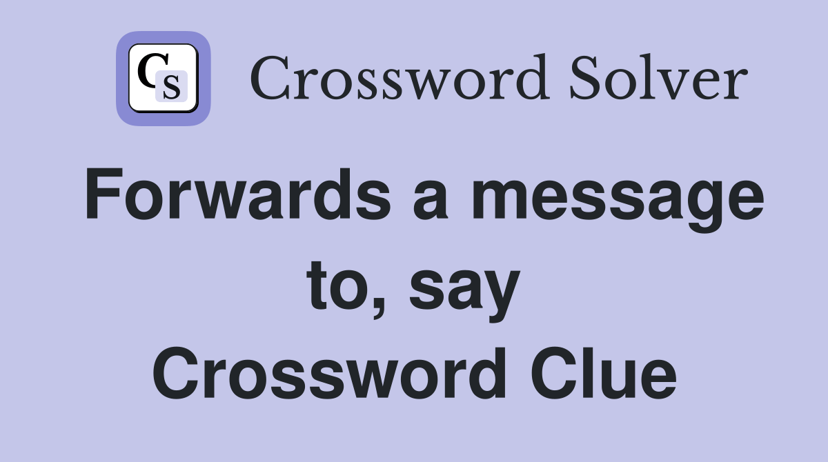 Forwards a message to, say Crossword Clue Answers Crossword Solver